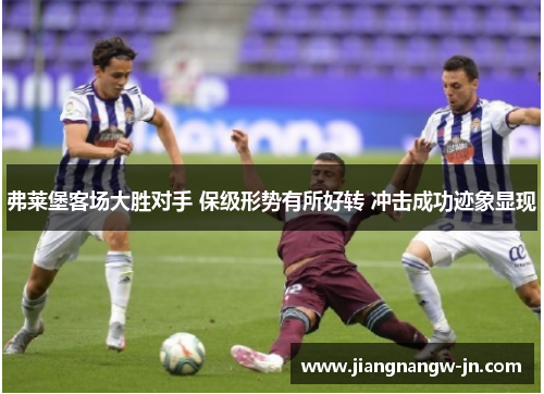 弗莱堡客场大胜对手 保级形势有所好转 冲击成功迹象显现