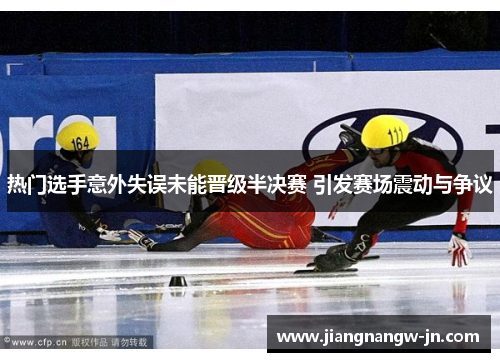 热门选手意外失误未能晋级半决赛 引发赛场震动与争议