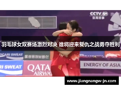 羽毛球女双赛场激烈对决 谁将迎来复仇之战勇夺胜利