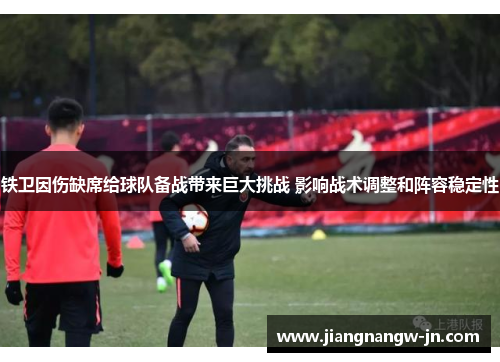 铁卫因伤缺席给球队备战带来巨大挑战 影响战术调整和阵容稳定性