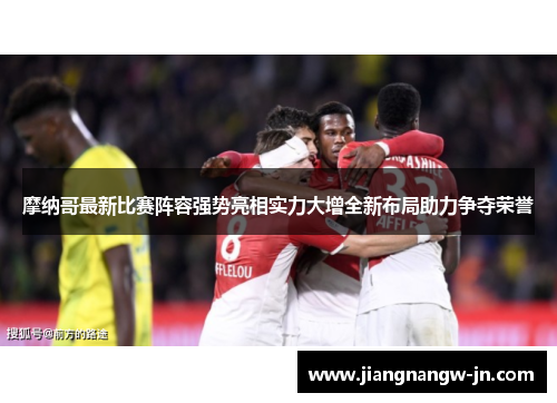 摩纳哥最新比赛阵容强势亮相实力大增全新布局助力争夺荣誉