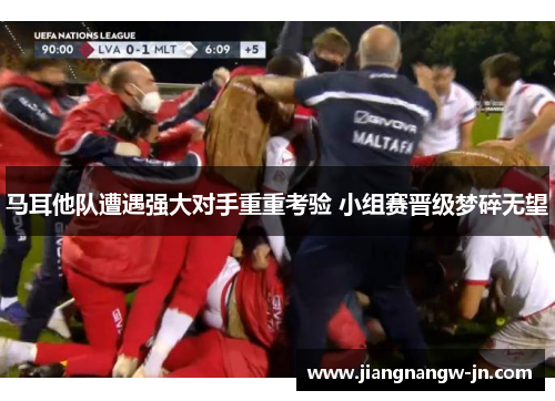 马耳他队遭遇强大对手重重考验 小组赛晋级梦碎无望