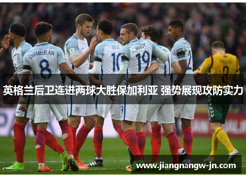 英格兰后卫连进两球大胜保加利亚 强势展现攻防实力