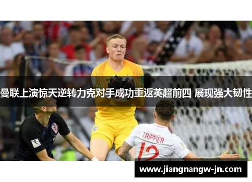 曼联上演惊天逆转力克对手成功重返英超前四 展现强大韧性