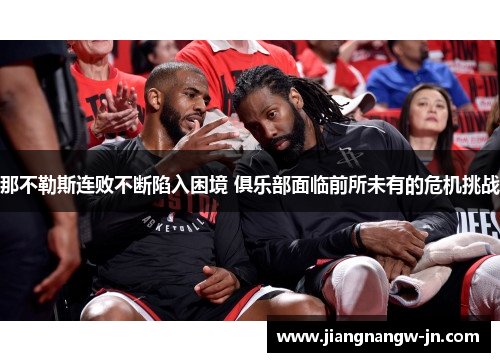 那不勒斯连败不断陷入困境 俱乐部面临前所未有的危机挑战