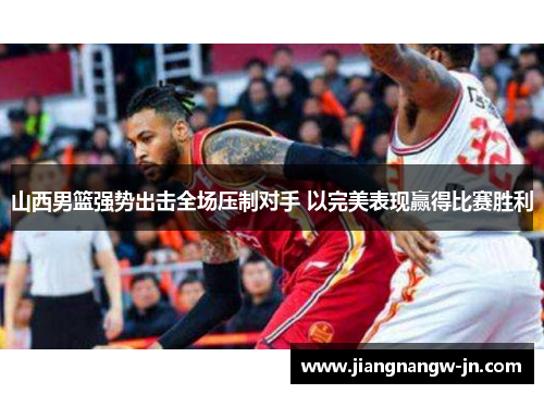 山西男篮强势出击全场压制对手 以完美表现赢得比赛胜利